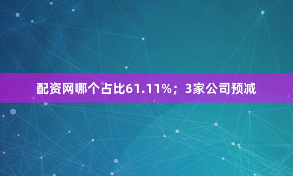 配资网哪个占比61.11%；3家公司预减