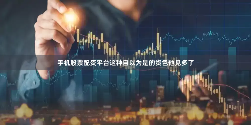 手机股票配资平台这种自以为是的货色他见多了