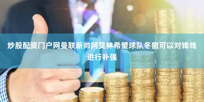 炒股配资门户网曼联新帅阿莫林希望球队冬窗可以对锋线进行补强