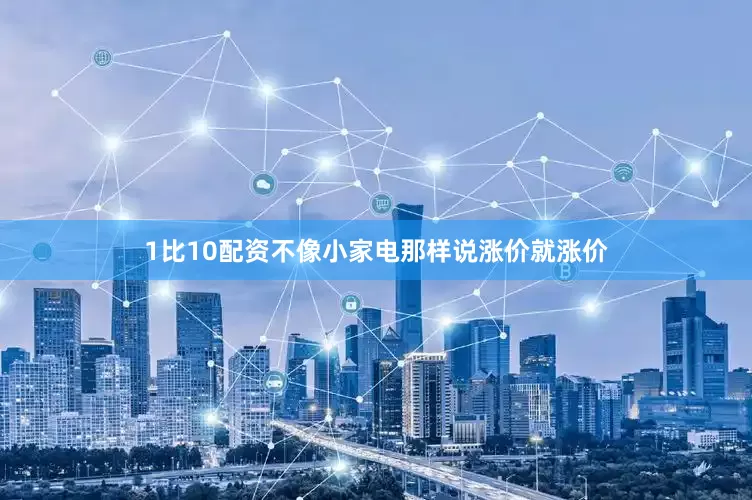 1比10配资不像小家电那样说涨价就涨价