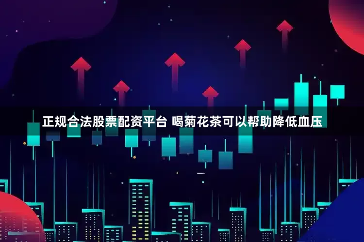正规合法股票配资平台 喝菊花茶可以帮助降低血压