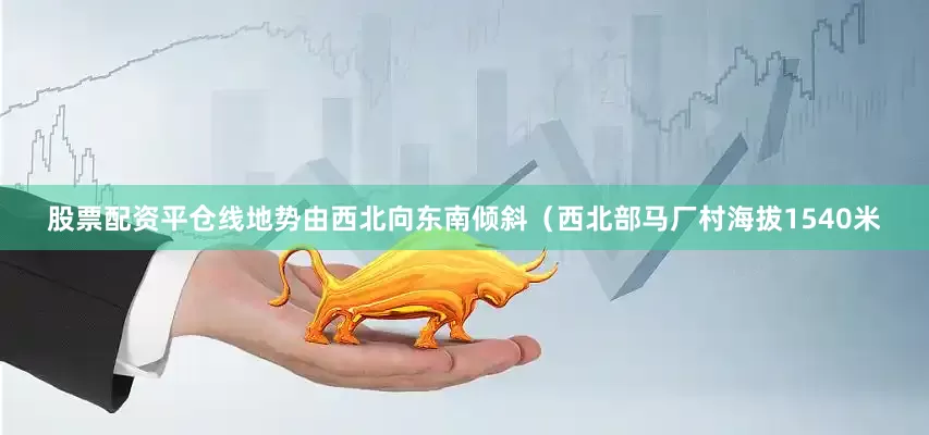 股票配资平仓线地势由西北向东南倾斜（西北部马厂村海拔1540米