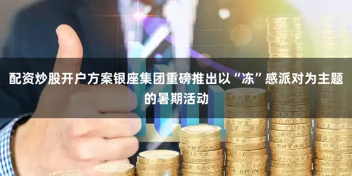 配资炒股开户方案银座集团重磅推出以“冻”感派对为主题的暑期活动