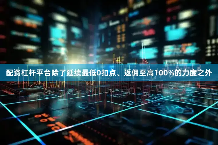 配资杠杆平台除了延续最低0扣点、返佣至高100%的力度之外