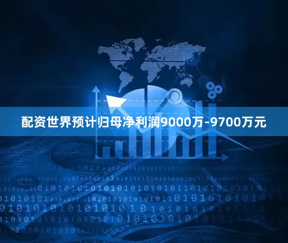 配资世界预计归母净利润9000万-9700万元