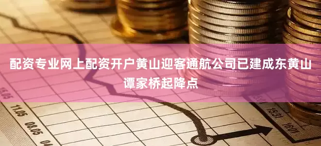 配资专业网上配资开户黄山迎客通航公司已建成东黄山谭家桥起降点