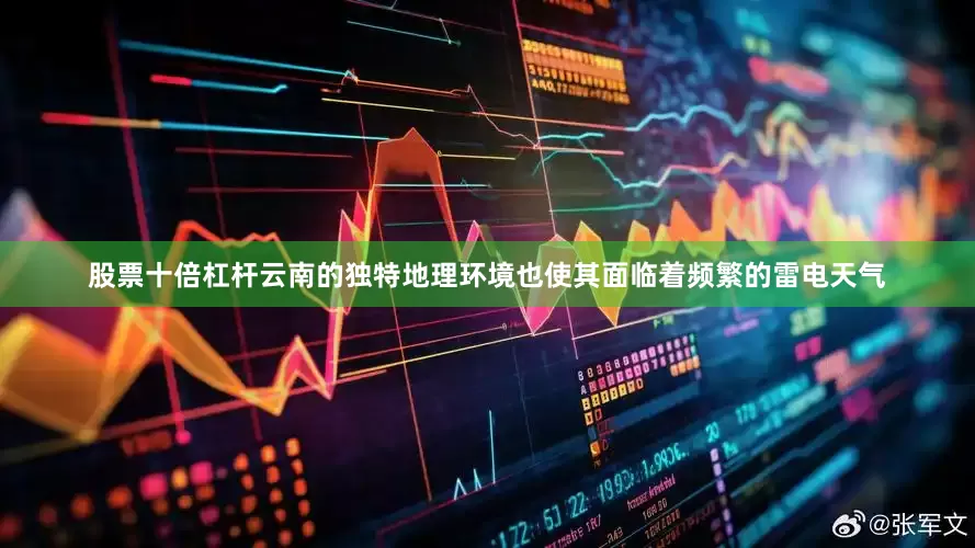 股票十倍杠杆云南的独特地理环境也使其面临着频繁的雷电天气
