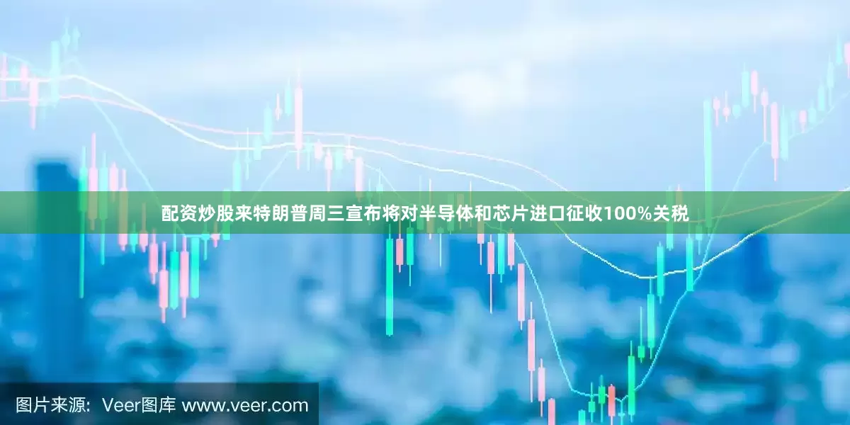 配资炒股来特朗普周三宣布将对半导体和芯片进口征收100%关税