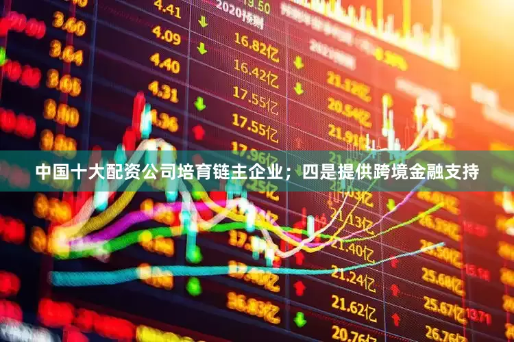 中国十大配资公司培育链主企业；四是提供跨境金融支持