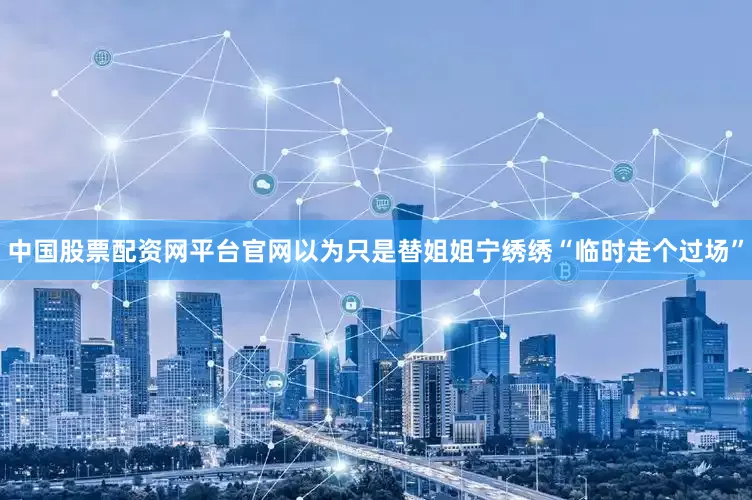 中国股票配资网平台官网以为只是替姐姐宁绣绣“临时走个过场”
