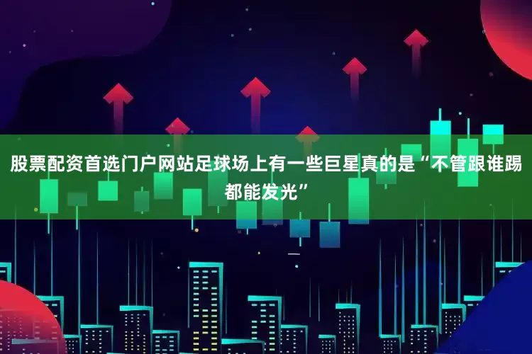 股票配资首选门户网站足球场上有一些巨星真的是“不管跟谁踢都能发光”