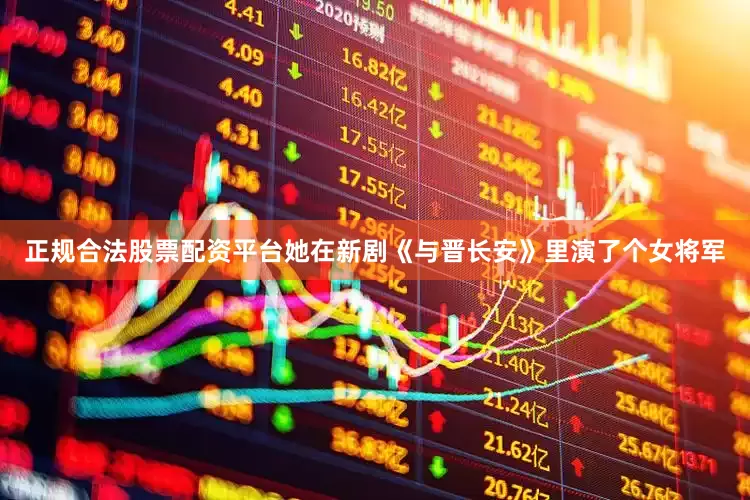 正规合法股票配资平台她在新剧《与晋长安》里演了个女将军