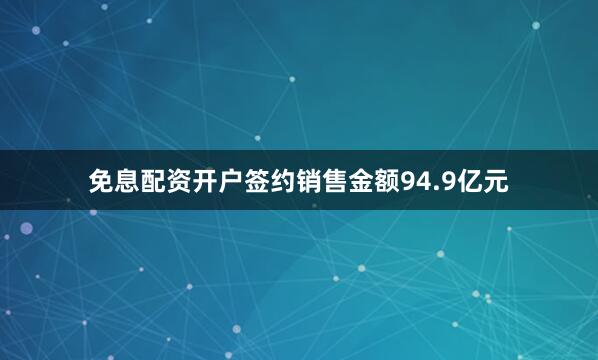 免息配资开户签约销售金额94.9亿元