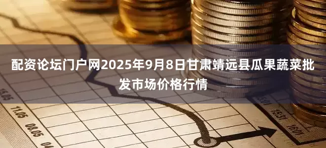 配资论坛门户网2025年9月8日甘肃靖远县瓜果蔬菜批发市场价格行情
