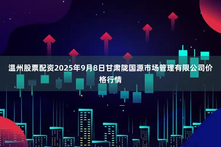 温州股票配资2025年9月8日甘肃陇国源市场管理有限公司价格行情