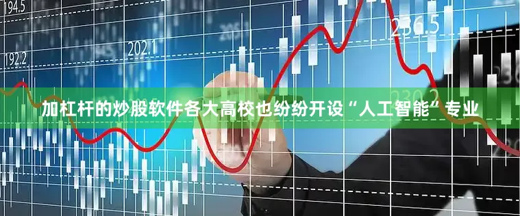 加杠杆的炒股软件各大高校也纷纷开设“人工智能”专业