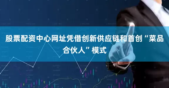 股票配资中心网址凭借创新供应链和首创“菜品合伙人”模式